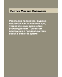 Раскладка провианта, фуража и приварка на основании дач, установленных высочайше утвержденным "Проектом положения о продовольствии войск в военное время"
