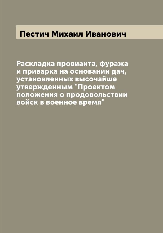 Обложка книги «Раскладка провианта, фуража и приварка на основании дач, установленных высочайше утвержденным "Проектом положения о продовольствии войск в военное время"» — Пестич Михаил Иванович, ISBN 9785521278220