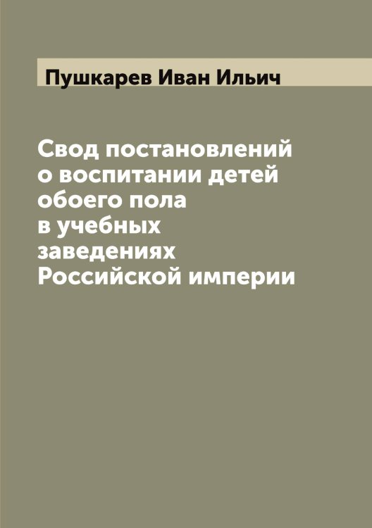Обложка книги «Свод постановлений о воспитании детей обоего пола в учебных заведениях Российской империи» — Пушкарев Иван Ильич, ISBN 9785519799133