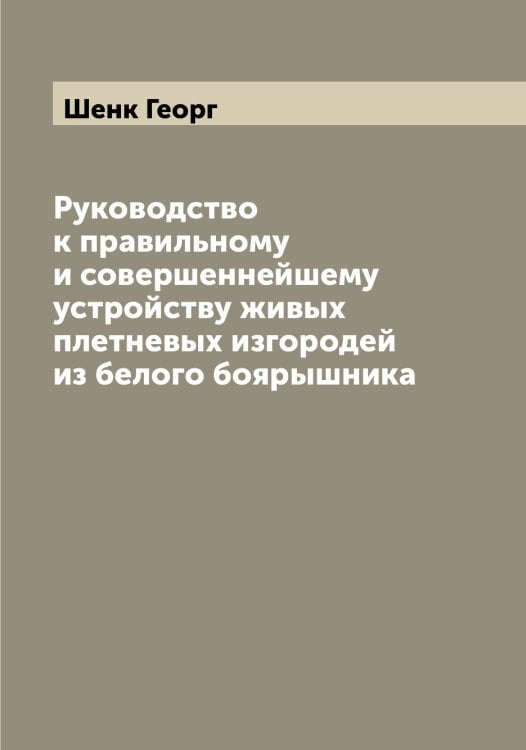 Обложка книги «Руководство к правильному и совершеннейшему устройству живых плетневых изгородей из белого боярышника» — Шенк Георг, ISBN 9785521309788