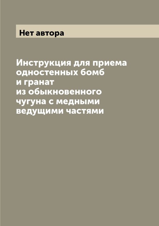Обложка книги «Инструкция для приема одностенных бомб и гранат из обыкновенного чугуна с медными ведущими частями» — Нет автора, ISBN 9785519816724