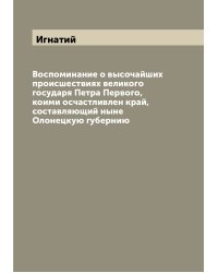 Воспоминание о высочайших происшествиях великого государя Петра Первого, коими осчастливлен край, составляющий ныне Олонецкую губернию