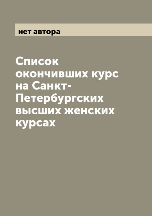 Обложка книги «Список окончивших курс на Санкт-Петербургских высших женских курсах» — нет автора, ISBN 9785521278633