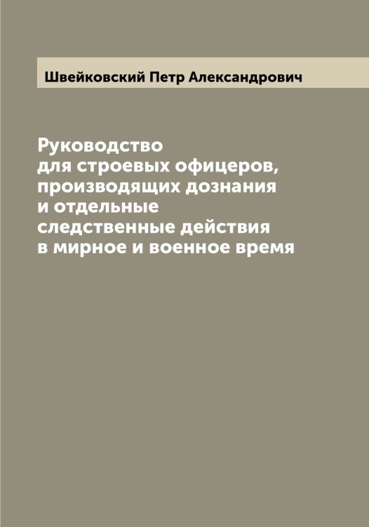 Обложка книги «Руководство для строевых офицеров, производящих дознания и отдельные следственные действия в мирное и военное время» — Швейковский Петр Александрович, ISBN 9785521308064