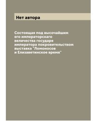 Состоящая под высочайшим его императорскаго величества государя императора покровительством выставка "Ломоносов и Елизаветинское время"