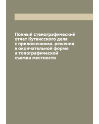 Полный стенографический отчет Кутаисского дела с приложениями. решения в окончательной форме и топографической съемки местности