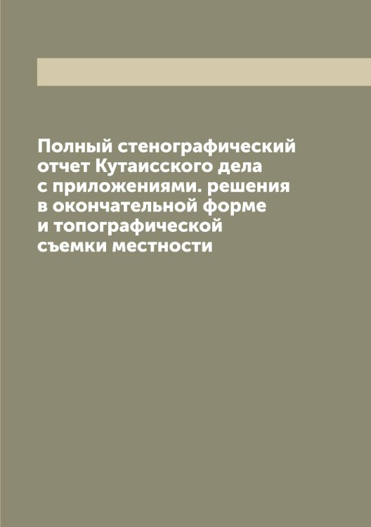 Обложка книги «Полный стенографический отчет Кутаисского дела с приложениями. решения в окончательной форме и топографической съемки местности» — Кутаисский окрсудействиях, ISBN 9785519920247