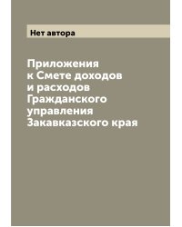 Приложения к Смете доходов и расходов Гражданского управления Закавказского края