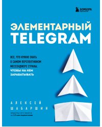 Элементарный TELEGRAM. Все, что нужно знать о самом перспективном мессенджере страны, чтобы на нем зарабатывать
