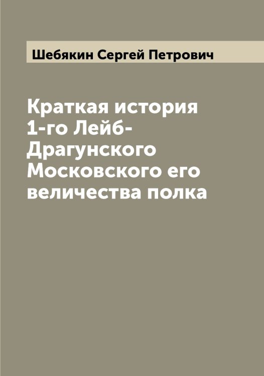 Обложка книги «Краткая история 1-го Лейб-Драгунского Московского его величества полка» — Шебякин Сергей Петрович, ISBN 9785521308408