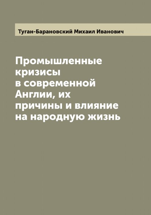 Обложка книги «Промышленные кризисы в современной Англии, их причины и влияние на народную жизнь» — Туган-Барановский Михаил Иванович, ISBN 9785519775755
