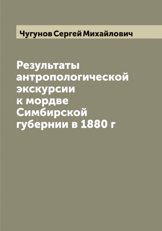 Обложка книги «Результаты антропологической экскурсии к мордве Симбирской губернии в 1880 г» — Чугунов Сергей Михайлович, ISBN 9785521304424