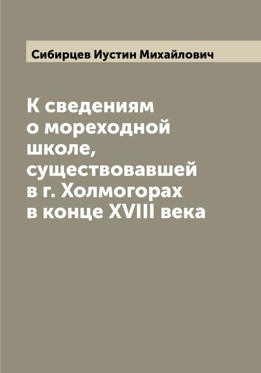 Обложка книги «К сведениям о мореходной школе, существовавшей в г. Холмогорах в конце XVIII века» — Сибирцев Иустин Михайлович, ISBN 9785519734288