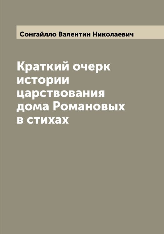 Обложка книги «Краткий очерк истории царствования дома Романовых в стихах» — Сонгайлло Валентин Николаевич, ISBN 9785519749602