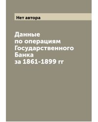 Данные по операциям Государственного Банка за 1861-1899 гг