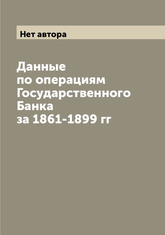 Обложка книги «Данные по операциям Государственного Банка за 1861-1899 гг» — Нет автора, ISBN 9785519819336