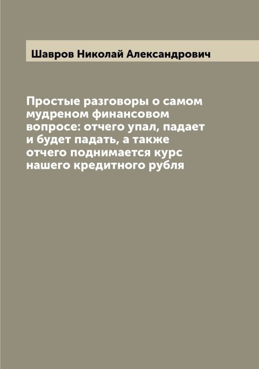 Простые разговоры о самом мудреном финансовом вопросе: отчего упал, падает и будет падать, а также отчего поднимается курс нашего кредитного рубля Обложка книги «Простые разговоры о самом мудреном финансовом вопросе: отчего упал, падает и будет падать, а также отчего поднимается курс нашего кредитного рубля» — Шавров Николай Александрович, ISBN 9785521305865