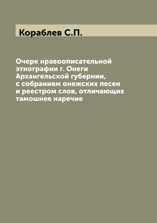 Обложка книги «Очерк нравоописательной этнографии г. Онеги Архангельской губернии, с собранием онежских песен и реестром слов, отличающих тамошнее наречие» — Кораблев С.П., ISBN 9785519902878