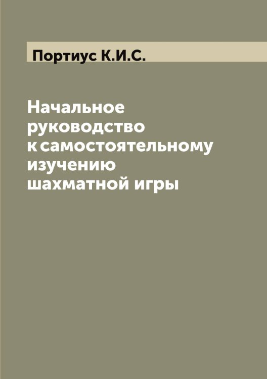 Обложка книги «Начальное руководство к самостоятельному изучению шахматной игры» — Портиус К.И.С., ISBN 9785519791755