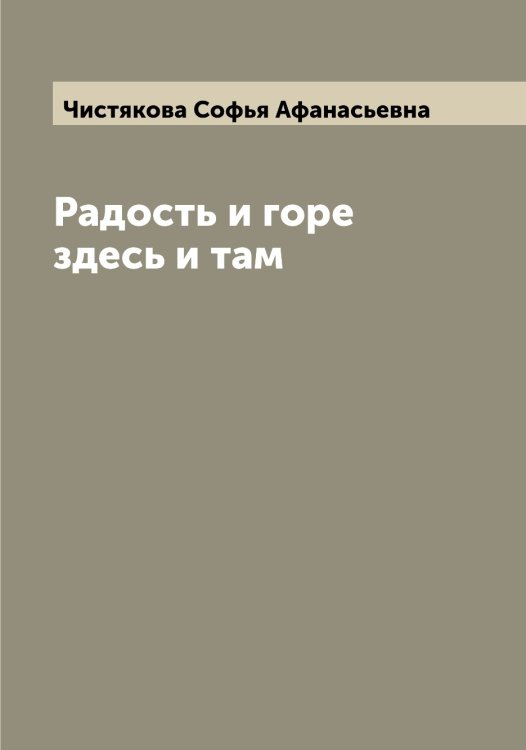 Радость и горе здесь и там Обложка книги «Радость и горе здесь и там» — Чистякова Софья Афанасьевна, ISBN 9785521303892