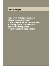 Известия Императорскаго общества любителей естествознания, антропологии и этнографии, состоящаго при Императорском Московском университете