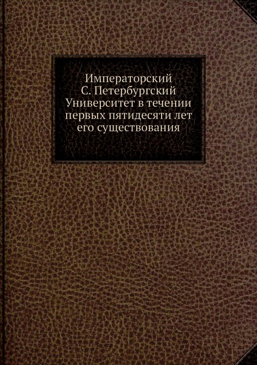 Императорский С. Петербургский Университет в течении первых пятидесяти лет его существования