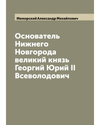 Основатель Нижнего Новгорода великий князь Георгий Юрий II Всеволодович