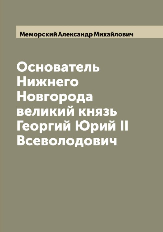 Обложка книги «Основатель Нижнего Новгорода великий князь Георгий Юрий II Всеволодович» — Меморский Александр Михайлович, ISBN 9785519961783
