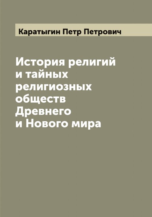 Обложка книги «История религий и тайных религиозных обществ Древнего и Нового мира» — Каратыгин Петр Петрович, ISBN 9785519883207