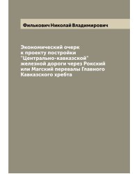 Экономический очерк к проекту постройки "Центрально-кавказской" железной дороги через Рокский или Магский перевалы Главного Кавказского хребта