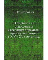 О Сербии в ее отношениях к соседним державам, преимущественно в XIV и XV столетиях.