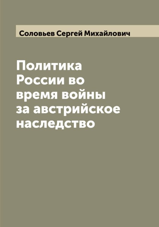 Обложка книги «Политика России во время войны за австрийское наследство» — Соловьев Сергей Михайлович, ISBN 9785519748162