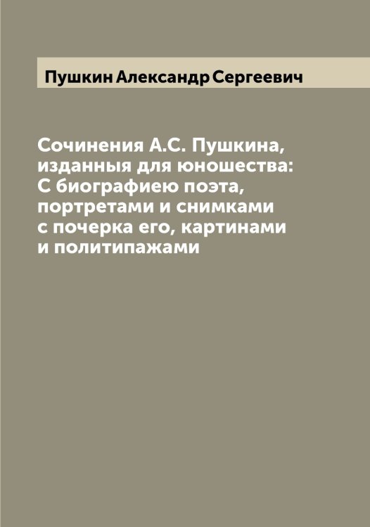 Обложка книги «Сочинения А.С. Пушкина, изданныя для юношества: С биографиею поэта, портретами и снимками с почерка его, картинами и политипажами» — Пушкин Александр Сергеевич, ISBN 9785519799409