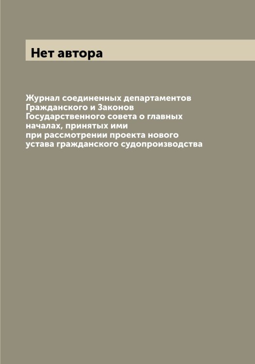 Обложка книги «Журнал соединенных департаментов Гражданского и Законов Государственного совета о главных началах, принятых ими при рассмотрении проекта нового устава гражданского судопроизводства» — Нет автора, ISBN 9785519821209