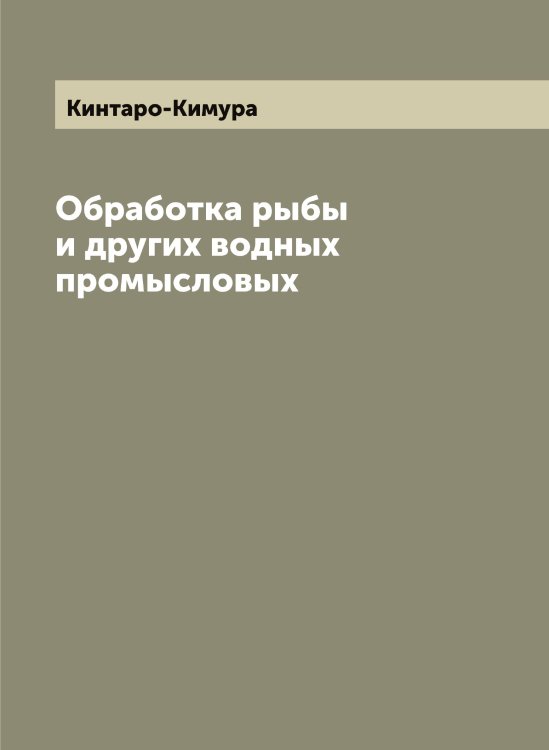 Обложка книги «Обработка рыбы и других водных промысловых» — Кинтаро-Кимура, ISBN 9785519890410