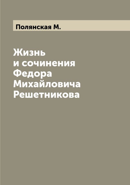 Обложка книги «Жизнь и сочинения Федора Михайловича Решетникова» — Полянская М., ISBN 9785519789547