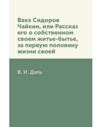Вакх Сидоров Чайкин, или Рассказ его о собственном своем житье-бытье, за первую половину жизни своей