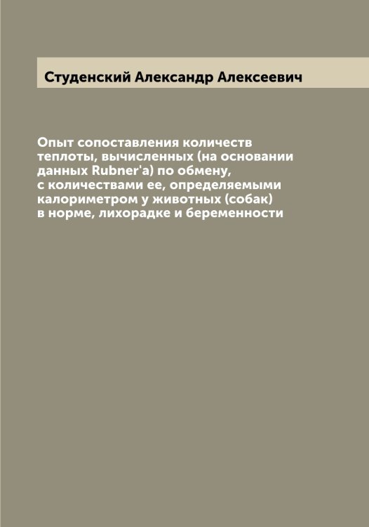 Обложка книги «Опыт сопоставления количеств теплоты, вычисленных (на основании данных Rubner'a) по обмену, с количествами ее, определяемыми калориметром у животных (собак) в норме, лихорадке и беременности» — Студенский Александр Алексеевич, ISBN 9785519756778