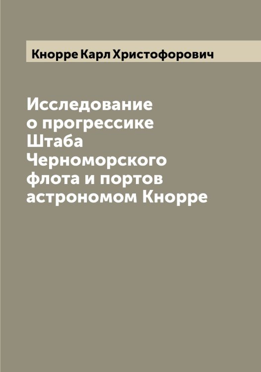 Обложка книги «Исследование о прогрессике Штаба Черноморского флота и портов астрономом Кнорре» — Кнорре Карл Христофорович, ISBN 9785519894166
