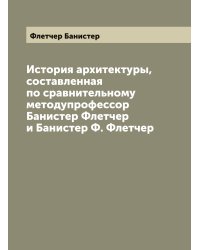 История архитектуры, составленная по сравнительному методупрофессор Банистер Флетчер и Банистер Ф. Флетчер