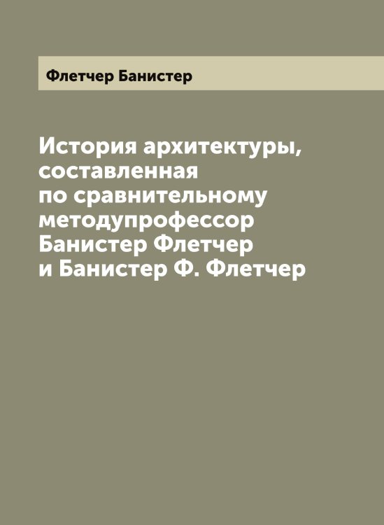 История архитектуры, составленная по сравнительному методупрофессор Банистер Флетчер и Банистер Ф. Флетчер Обложка книги «История архитектуры, составленная по сравнительному методупрофессор Банистер Флетчер и Банистер Ф. Флетчер» — Флетчер Банистер, ISBN 9785521284146