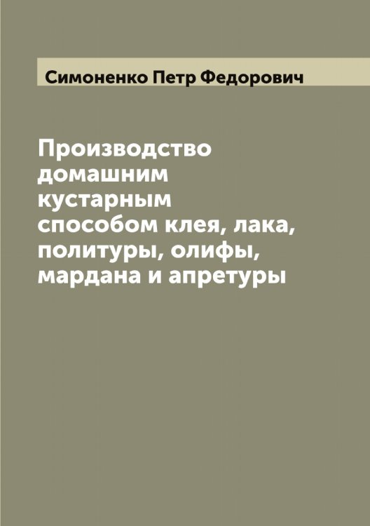 Обложка книги «Производство домашним кустарным способом клея, лака, политуры, олифы, мардана и апретуры» — Симоненко Петр Федорович, ISBN 9785519735872