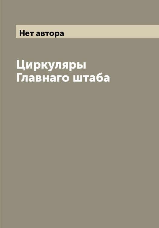 Обложка книги «Циркуляры Главнаго штаба» — Нет автора, ISBN 9785519818681