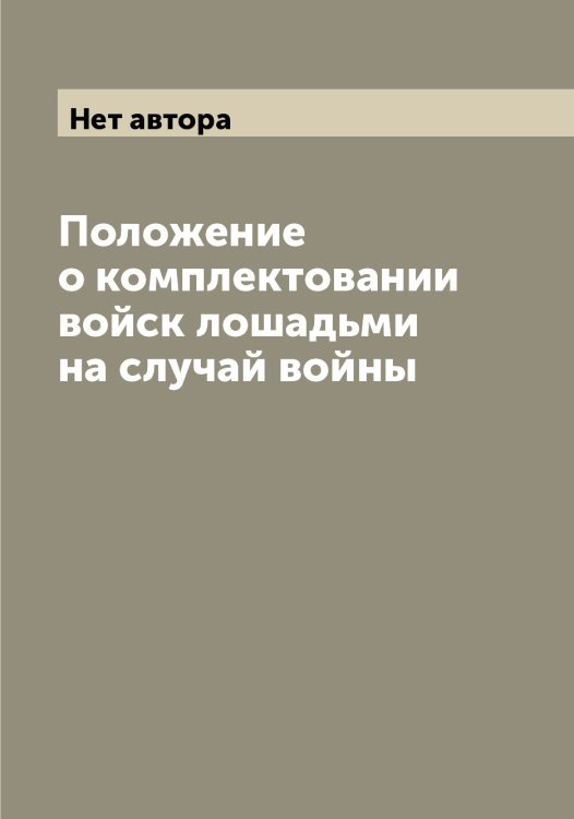 Обложка книги «Положение о комплектовании войск лошадьми на случай войны» — Нет автора, ISBN 9785519826235