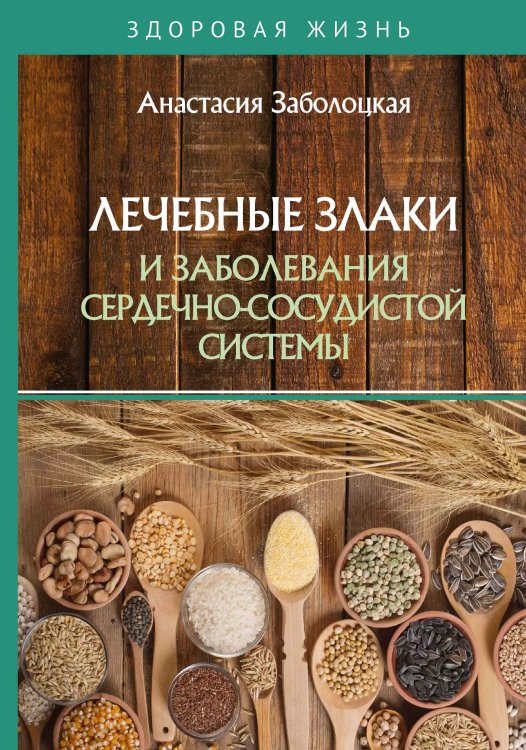 Обложка книги «Лечебные злаки и заболевания сердечно-сосудистой системы» — А. Заболоцкая, ISBN 9785521753468