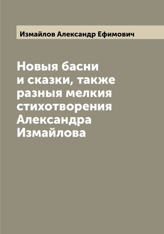 Обложка книги «Новыя басни и сказки, также разныя мелкия стихотворения Александра Измайлова» — Измайлов Александр Ефимович, ISBN 9785519868976
