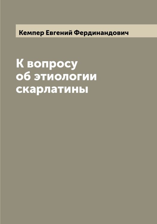 Обложка книги «К вопросу об этиологии скарлатины» — Кемпер Евгений Фердинандович, ISBN 9785519888424