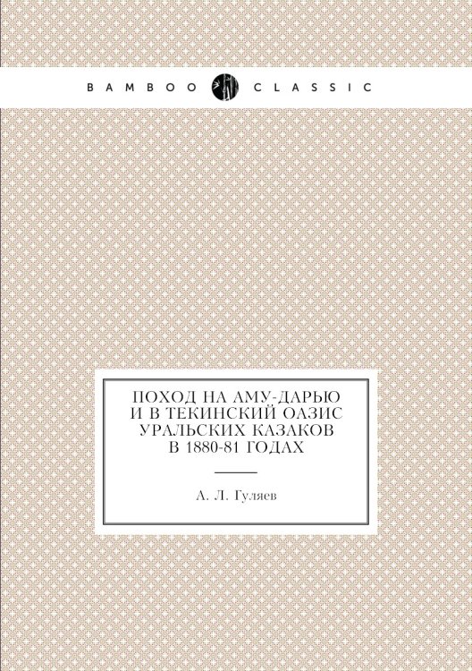 Поход на Аму-Дарью и в Текинский оазис уральских казаков в 1880-81 годах Поход на Аму-Дарью и в Текинский оазис уральских казаков в 1880-81 годах