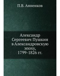 Александр Сергеевич Пушкин в Александровскую эпоху, 1799-1826 гг.