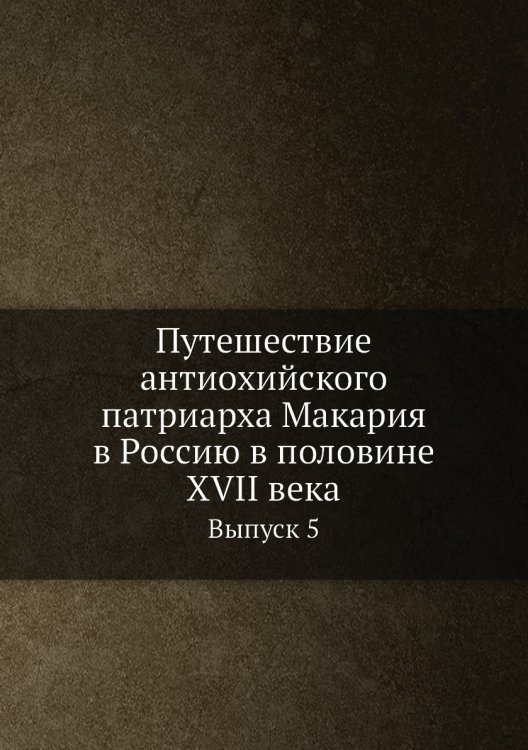 Путешествие антиохийского патриарха Макария в Россию в половине XVII века Обложка книги «Путешествие антиохийского патриарха Макария в Россию в половине XVII века» — Нет автора, ISBN 9785519489614